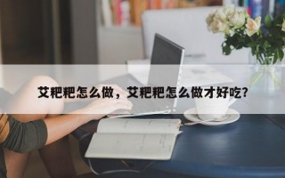 艾粑粑怎么做，艾粑粑怎么做才好吃？