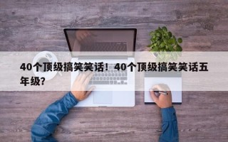 40个顶级搞笑笑话！40个顶级搞笑笑话五年级？