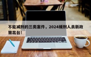 不能减刑的三类案件，2024缓刑人员新政策出台！