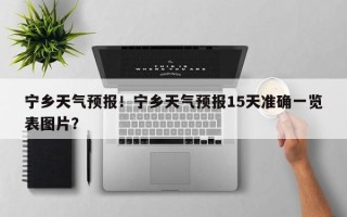 宁乡天气预报！宁乡天气预报15天准确一览表图片？