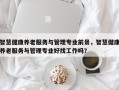智慧健康养老服务与管理专业前景，智慧健康养老服务与管理专业好找工作吗？
