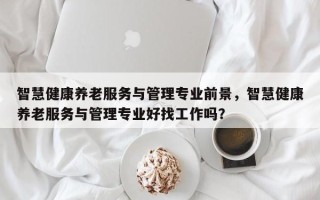 智慧健康养老服务与管理专业前景，智慧健康养老服务与管理专业好找工作吗？