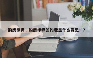 购房律师，购房律师签约费是什么意思！？