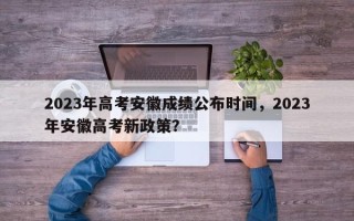 2023年高考安徽成绩公布时间，2023年安徽高考新政策？