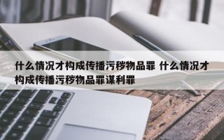 什么情况才构成传播污秽物品罪 什么情况才构成传播污秽物品罪谋利罪