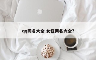 qq网名大全 女性网名大全？