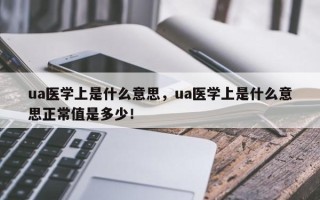 ua医学上是什么意思，ua医学上是什么意思正常值是多少！