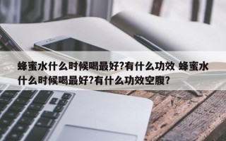 蜂蜜水什么时候喝最好?有什么功效 蜂蜜水什么时候喝最好?有什么功效空腹？