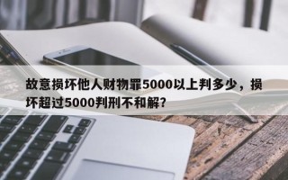 故意损坏他人财物罪5000以上判多少，损坏超过5000判刑不和解？
