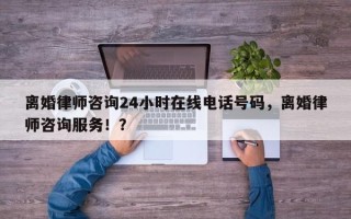 离婚律师咨询24小时在线电话号码，离婚律师咨询服务！？