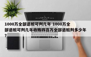 1000万全部退赃可判几年 1000万全部退赃可判几年收贿四百万全部退赃判多少年？