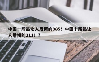 中国十所最让人后悔的985！中国十所最让人后悔的211！？