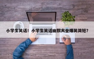 小学生笑话！小学生笑话幽默大全爆笑简短？