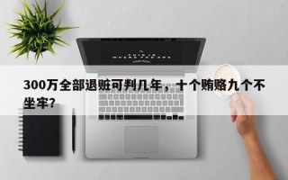 300万全部退赃可判几年，十个贿赂九个不坐牢？