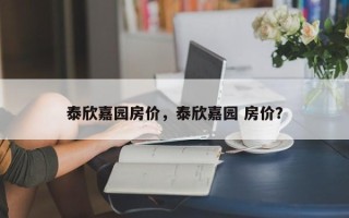 泰欣嘉园房价，泰欣嘉园 房价？