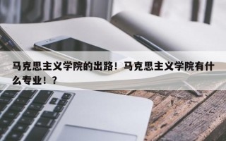 马克思主义学院的出路！马克思主义学院有什么专业！？