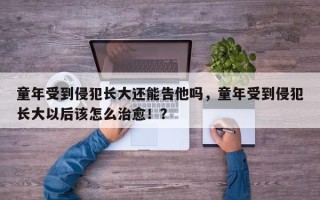 童年受到侵犯长大还能告他吗，童年受到侵犯长大以后该怎么治愈！？