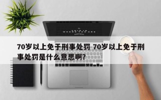 70岁以上免于刑事处罚 70岁以上免于刑事处罚是什么意思啊？