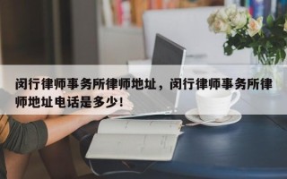 闵行律师事务所律师地址，闵行律师事务所律师地址电话是多少！