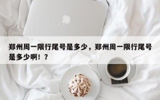 郑州周一限行尾号是多少，郑州周一限行尾号是多少啊！？