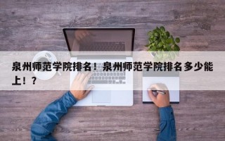 泉州师范学院排名！泉州师范学院排名多少能上！？