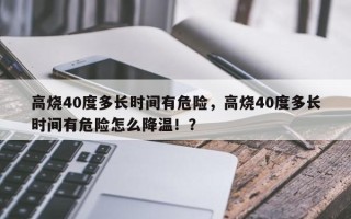 高烧40度多长时间有危险，高烧40度多长时间有危险怎么降温！？