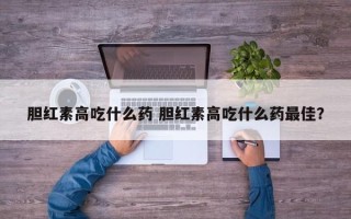 胆红素高吃什么药 胆红素高吃什么药最佳？