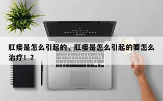 肛瘘是怎么引起的，肛瘘是怎么引起的要怎么治疗！？