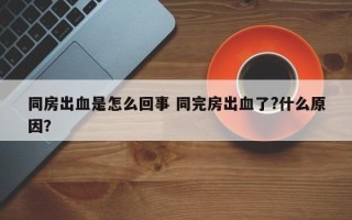 同房出血是怎么回事 同完房出血了?什么原因？