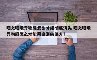 咽炎咽喉异物感怎么才能彻底消失 咽炎咽喉异物感怎么才能彻底消失偏方？