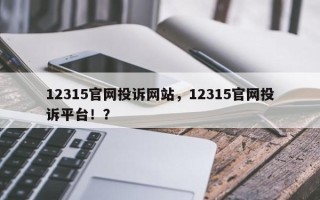 12315官网投诉网站，12315官网投诉平台！？