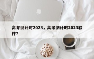 高考倒计时2023，高考倒计时2023软件？