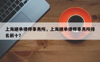 上海继承律师事务所，上海继承律师事务所排名前十？