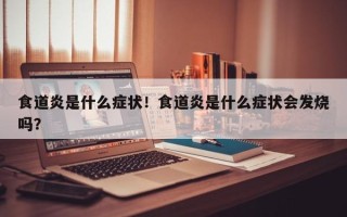 食道炎是什么症状！食道炎是什么症状会发烧吗？