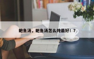 鲍鱼汤，鲍鱼汤怎么炖最好！？