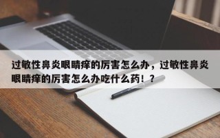 过敏性鼻炎眼睛痒的厉害怎么办，过敏性鼻炎眼睛痒的厉害怎么办吃什么药！？