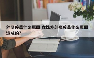 外阴痒是什么原因 女性外部瘙痒是什么原因造成的？