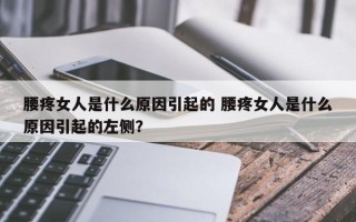 腰疼女人是什么原因引起的 腰疼女人是什么原因引起的左侧？