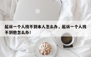 起诉一个人找不到本人怎么办，起诉一个人找不到他怎么办！