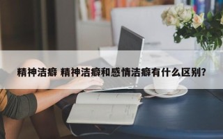 精神洁癖 精神洁癖和感情洁癖有什么区别？