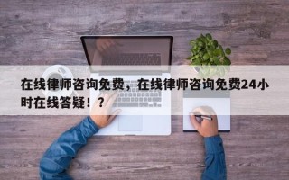 在线律师咨询免费，在线律师咨询免费24小时在线答疑！？