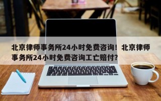 北京律师事务所24小时免费咨询！北京律师事务所24小时免费咨询工亡赔付？