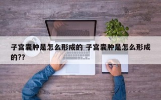 子宫囊肿是怎么形成的 子宫囊肿是怎么形成的?？