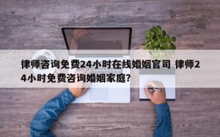 律师咨询免费24小时在线婚姻官司 律师24小时免费咨询婚姻家庭？