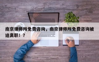 南京律师所免费咨询，南京律师所免费咨询被迫离职！？