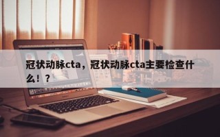 冠状动脉cta，冠状动脉cta主要检查什么！？