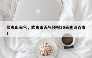 武夷山天气，武夷山天气预报30天查询百度！