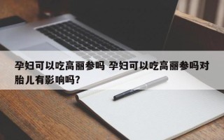 孕妇可以吃高丽参吗 孕妇可以吃高丽参吗对胎儿有影响吗？