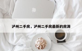 泸州二手房，泸州二手房最新的房源