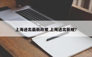 上海进出最新政策 上海进出新规？